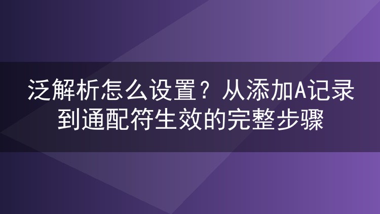 泛解析怎么设置?从添加A记录到通配符生效的完整步骤