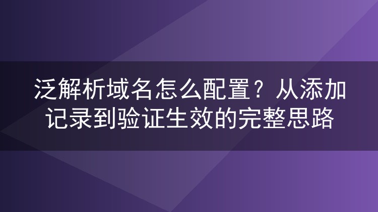 泛解析域名怎么配置?从添加记录到验证生效的完整思路