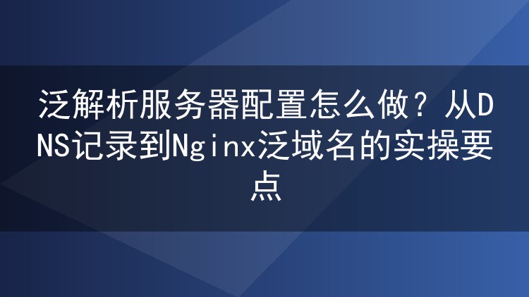 泛解析服务器配置怎么做？从DNS记录到Nginx泛域名的实操要点