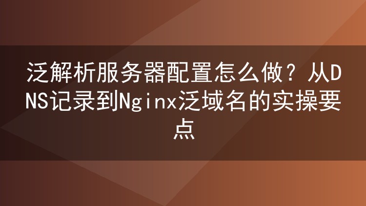 泛解析服务器配置怎么做?从DNS记录到Nginx泛域名的实操要点