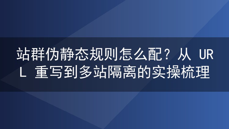 站群伪静态规则怎么配?从 URL 重写到多站隔离的实操梳理