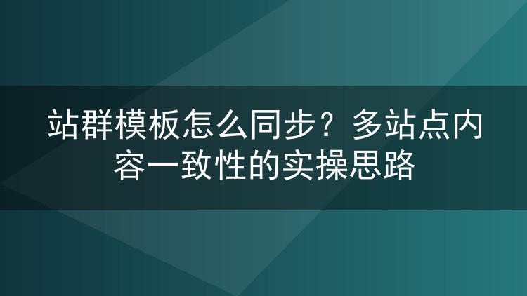 站群模板怎么同步？多站点内容一致性的实操思路