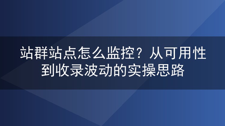 站群站点怎么监控?从可用性到收录波动的实操思路