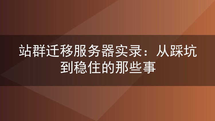 站群迁移服务器实录:从踩坑到稳住的那些事