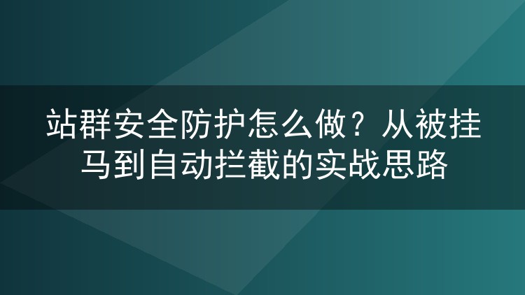 站群安全防护怎么做?从被挂马到自动拦截的实战思路