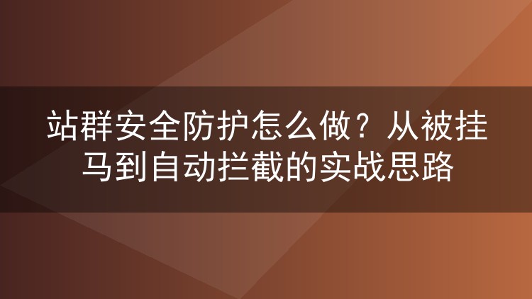 站群安全防护怎么做?从被挂马到自动拦截的实战思路