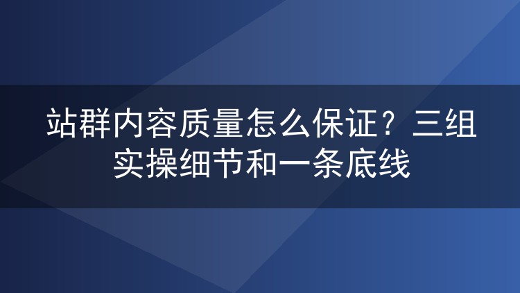 站群内容质量怎么保证？三组实操细节和一条底线