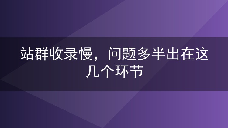 站群收录慢,问题多半出在这几个环节