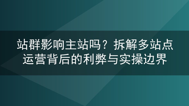 站群影响主站吗?拆解多站点运营背后的利弊与实操边界