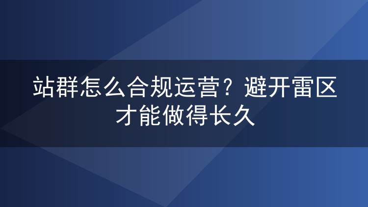 站群怎么合规运营？避开雷区才能做得长久