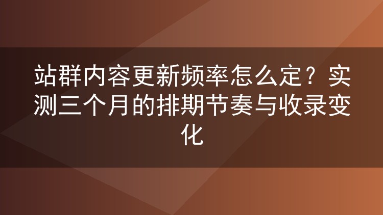 站群内容更新频率怎么定？实测三个月的排期节奏与收录变化