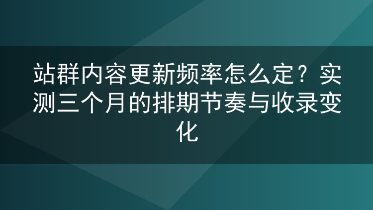 站群内容更新频率怎么定？实测三个月的排期节奏与收录变化