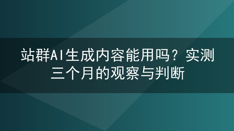 站群AI生成内容能用吗?实测三个月的观察与判断