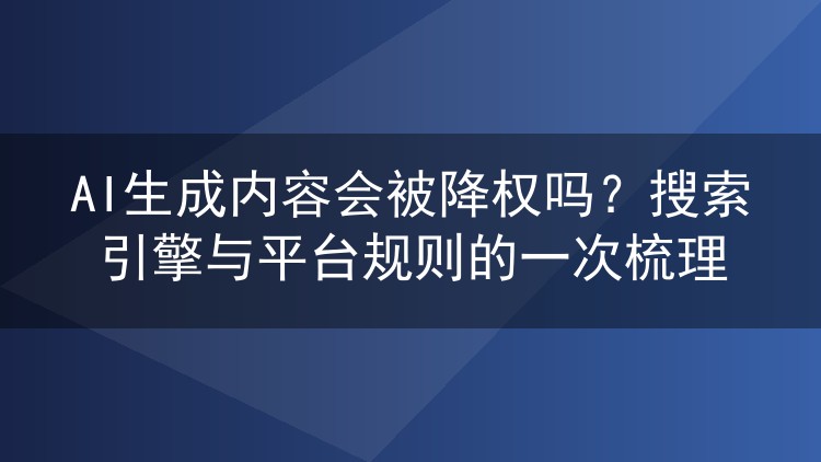 AI生成内容会被降权吗?搜索引擎与平台规则的一次梳理