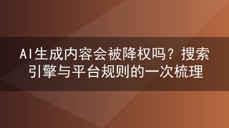 AI生成内容会被降权吗?搜索引擎与平台规则的一次梳理