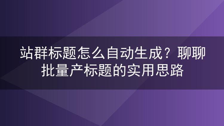 站群标题怎么自动生成？聊聊批量产标题的实用思路