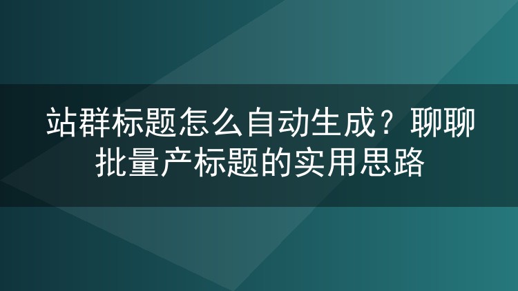站群标题怎么自动生成？聊聊批量产标题的实用思路