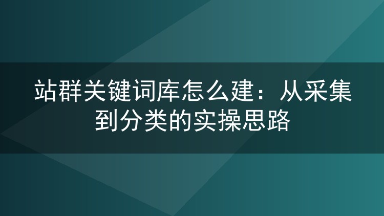 站群关键词库怎么建：从采集到分类的实操思路
