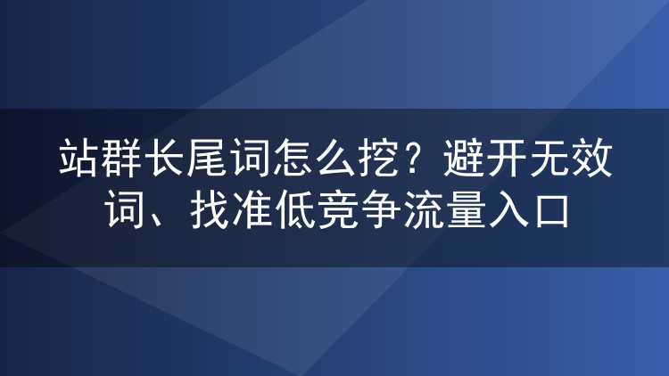 站群长尾词怎么挖？避开无效词、找准低竞争流量入口