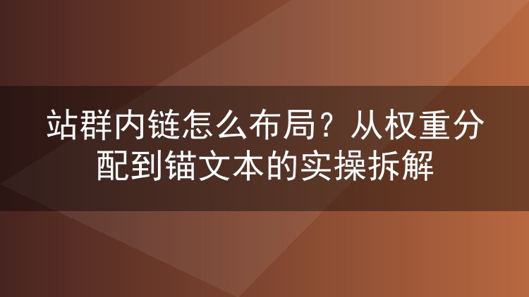 站群内链怎么布局？从权重分配到锚文本的实操拆解