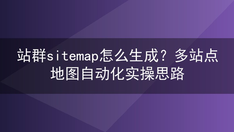 站群sitemap怎么生成？多站点地图自动化实操思路