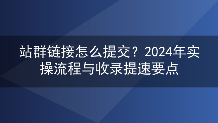 站群链接怎么提交？2024年实操流程与收录提速要点