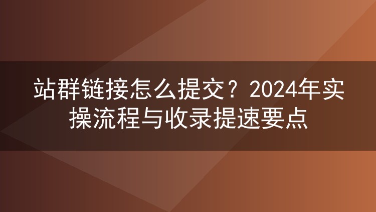 站群链接怎么提交？2024年实操流程与收录提速要点