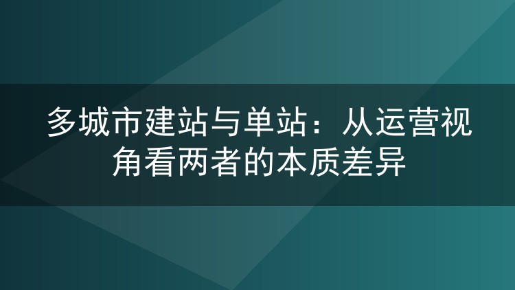多城市建站与单站：从运营视角看两者的本质差异
