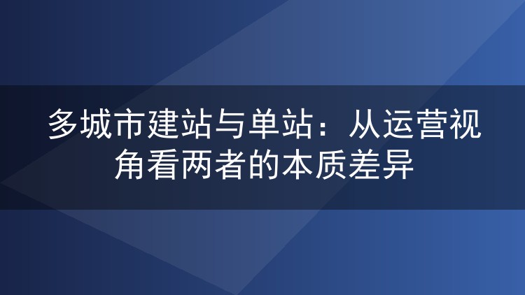 多城市建站与单站：从运营视角看两者的本质差异