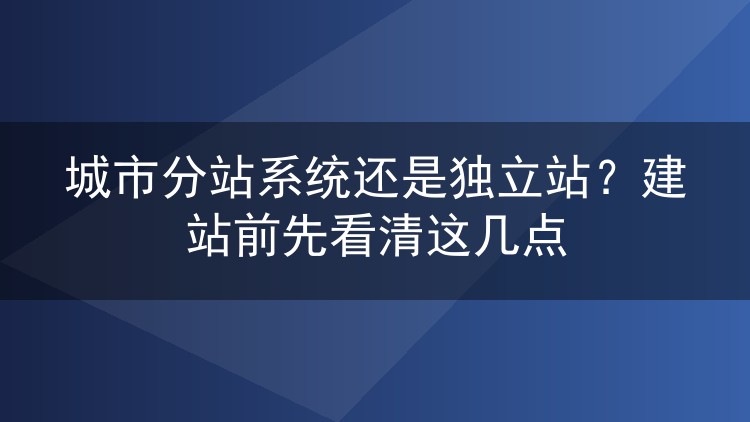城市分站系统还是独立站？建站前先看清这几点