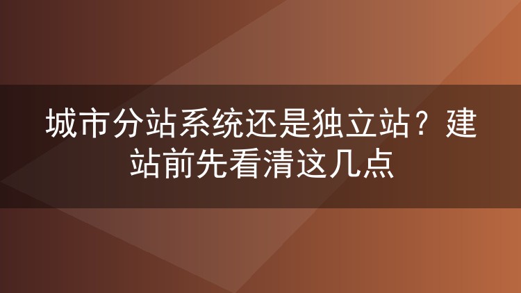 城市分站系统还是独立站？建站前先看清这几点