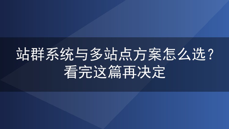 站群系统与多站点方案怎么选？看完这篇再决定