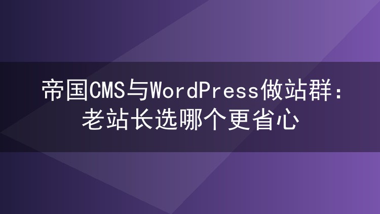 帝国CMS与WordPress做站群:老站长选哪个更省心