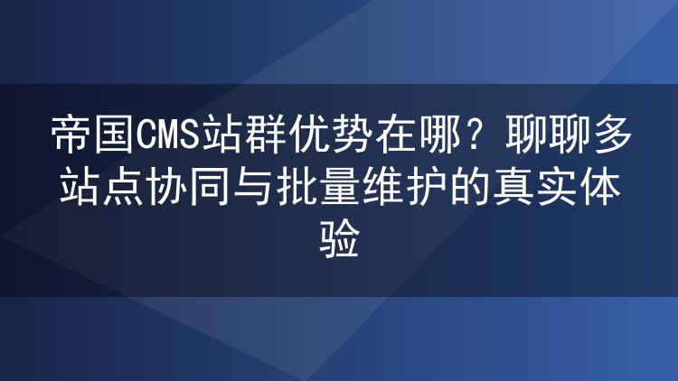 帝国CMS站群优势在哪?聊聊多站点协同与批量维护的真实体验