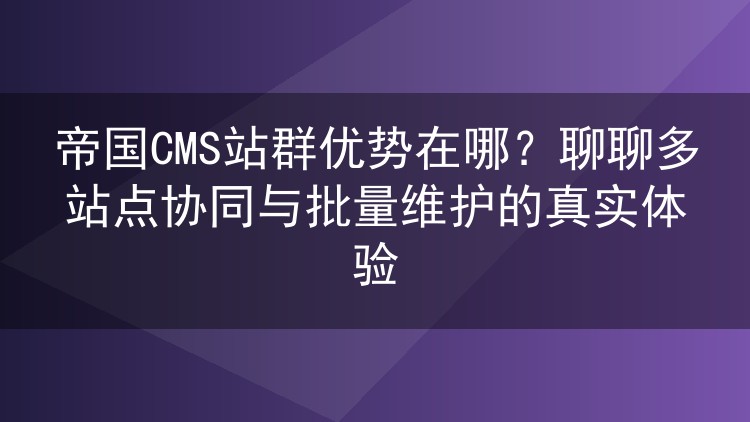 帝国CMS站群优势在哪?聊聊多站点协同与批量维护的真实体验