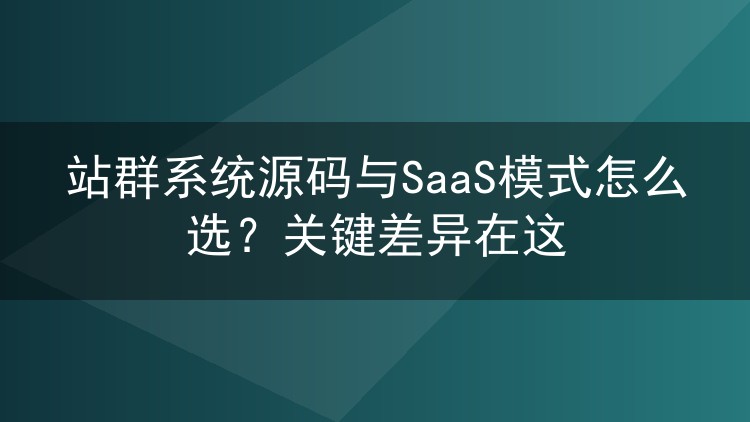 站群系统源码与SaaS模式怎么选?关键差异在这