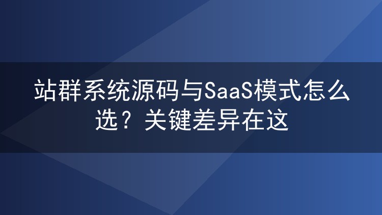 站群系统源码与SaaS模式怎么选?关键差异在这