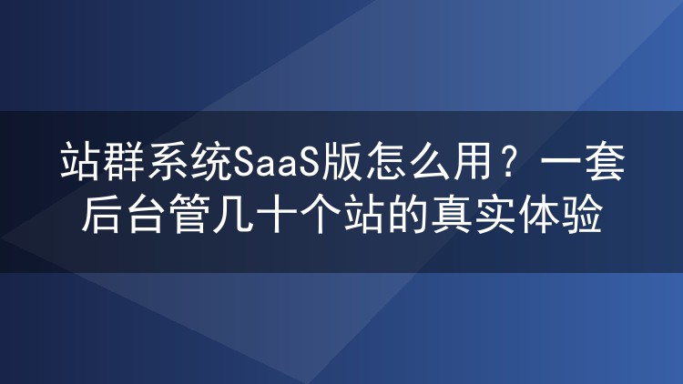 站群系统SaaS版怎么用？一套后台管几十个站的真实体验