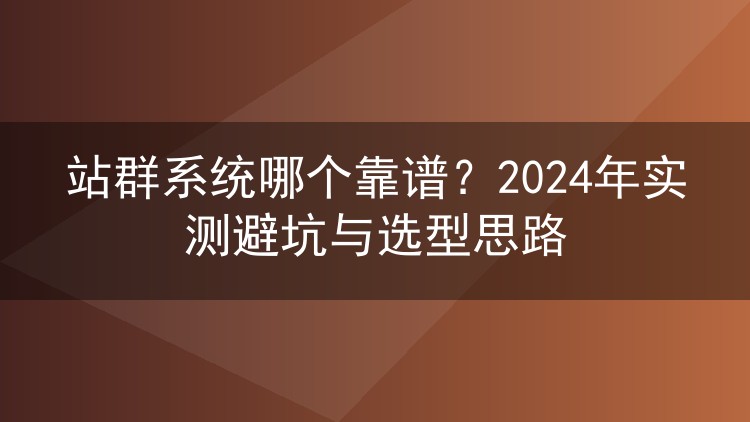站群系统哪个靠谱？2024年实测避坑与选型思路