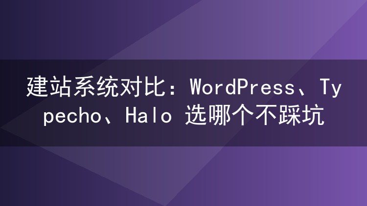 建站系统对比：WordPress、Typecho、Halo 选哪个不踩坑