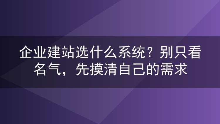 企业建站选什么系统?别只看名气,先摸清自己的需求