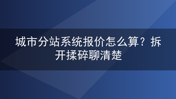 城市分站系统报价怎么算？拆开揉碎聊清楚