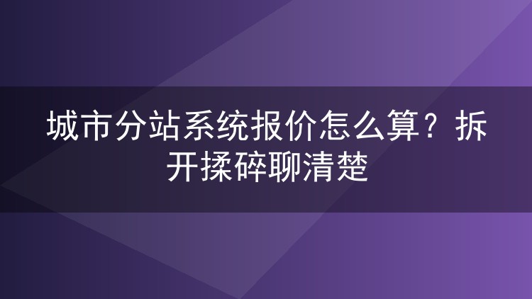 城市分站系统报价怎么算？拆开揉碎聊清楚