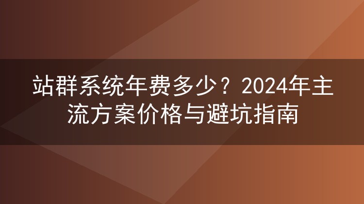 站群系统年费多少?2024年主流方案价格与避坑指南