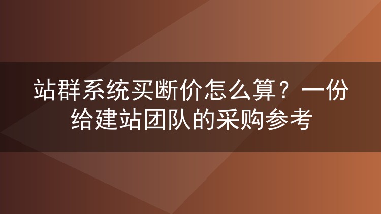 站群系统买断价怎么算？一份给建站团队的采购参考