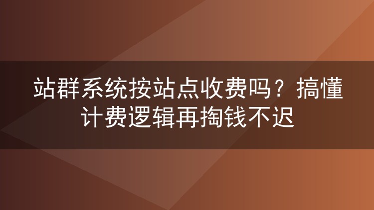 站群系统按站点收费吗?搞懂计费逻辑再掏钱不迟