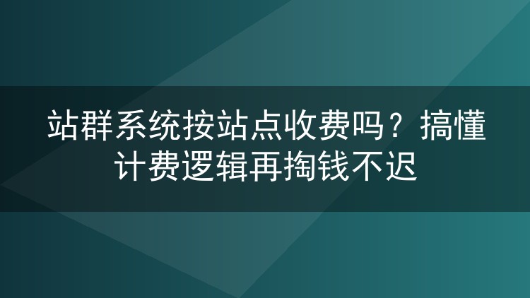 站群系统按站点收费吗?搞懂计费逻辑再掏钱不迟