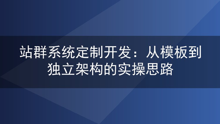站群系统定制开发:从模板到独立架构的实操思路