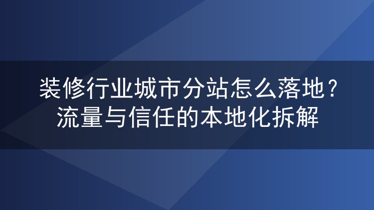 装修行业城市分站怎么落地?流量与信任的本地化拆解