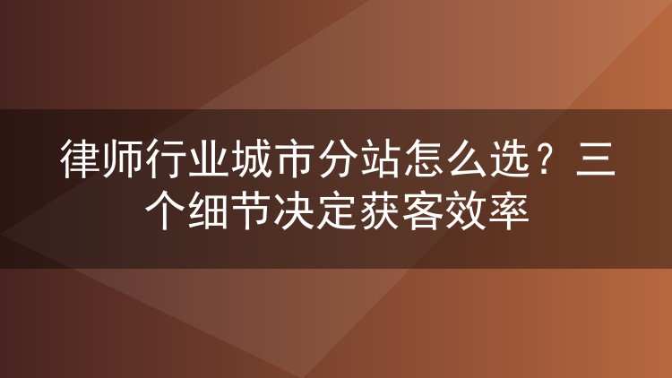 律师行业城市分站怎么选？三个细节决定获客效率
